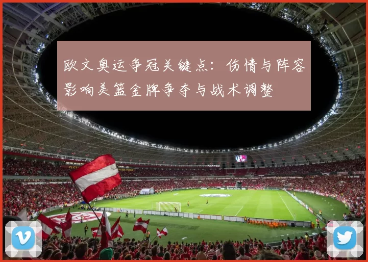 欧文奥运争冠关键点：伤情与阵容影响美篮金牌争夺与战术调整