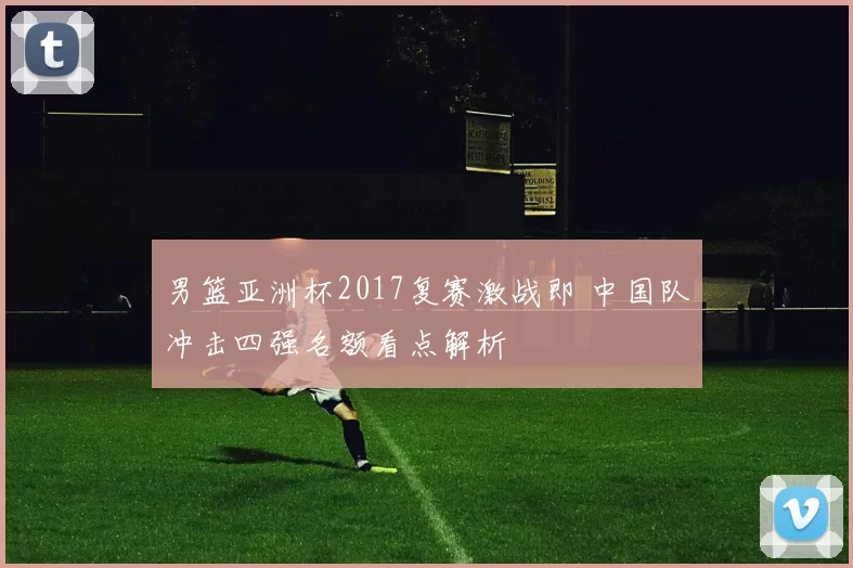 男篮亚洲杯2017复赛激战即 中国队冲击四强名额看点解析