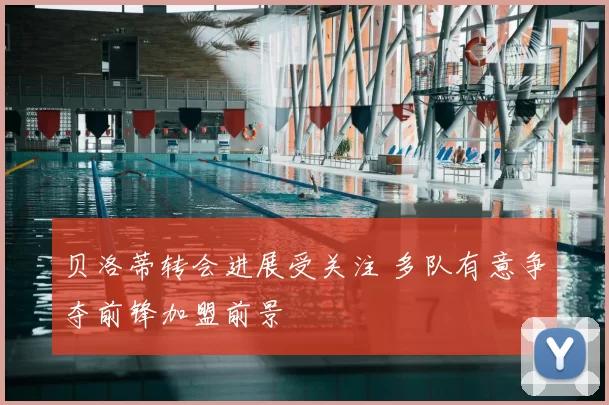 贝洛蒂转会进展受关注 多队有意争夺前锋加盟前景