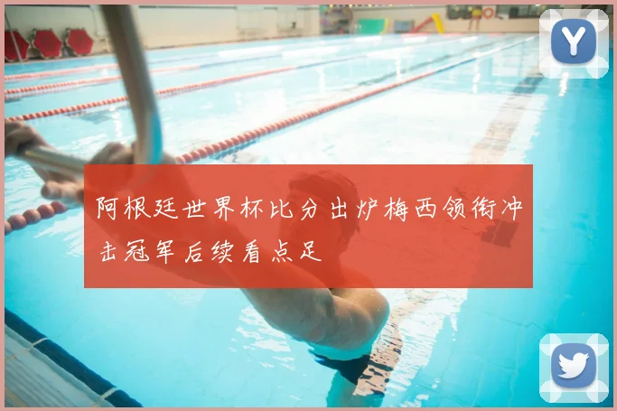 阿根廷世界杯比分出炉梅西领衔冲击冠军后续看点足