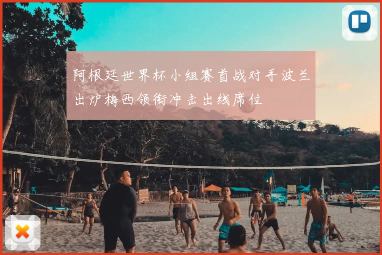 阿根廷世界杯小组赛首战对手波兰出炉梅西领衔冲击出线席位