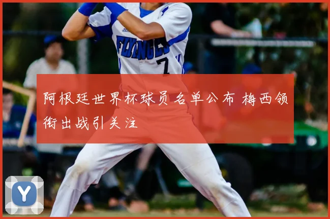 阿根廷世界杯球员名单公布 梅西领衔出战引关注