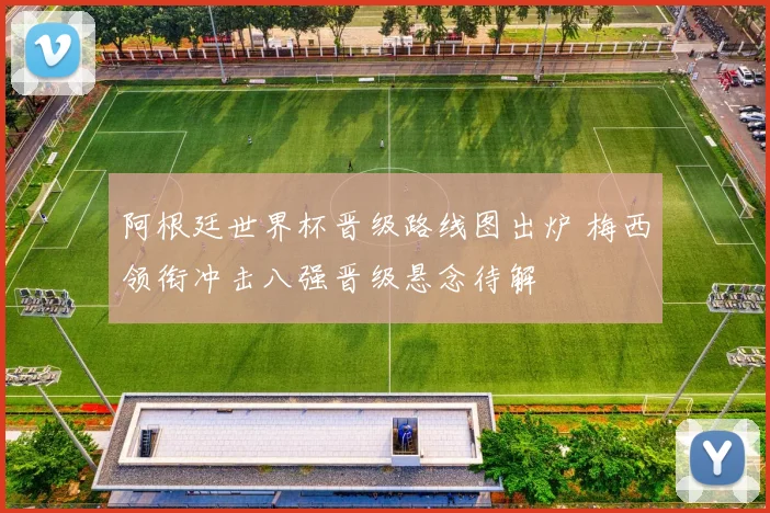 阿根廷世界杯晋级路线图出炉 梅西领衔冲击八强晋级悬念待解