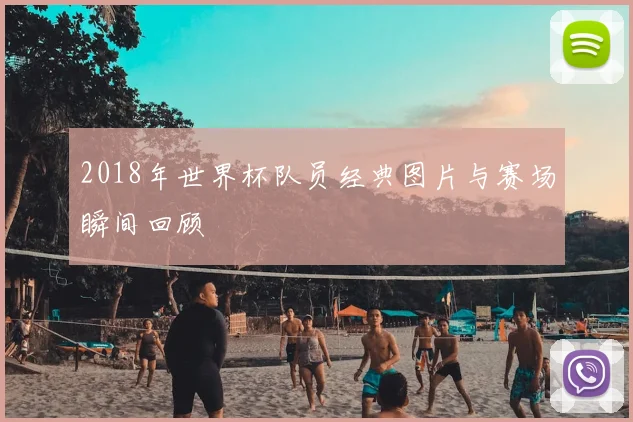 2018年世界杯队员经典图片与赛场瞬间回顾