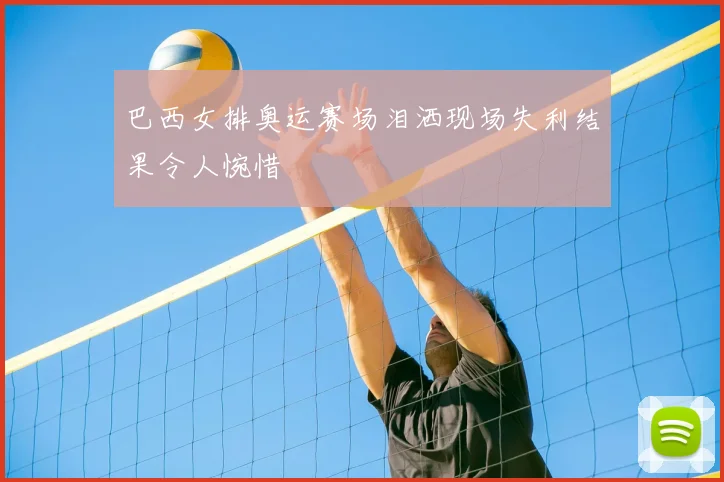巴西女排奥运赛场泪洒现场失利结果令人惋惜