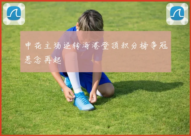 申花主场逆转海港登顶积分榜争冠悬念再起