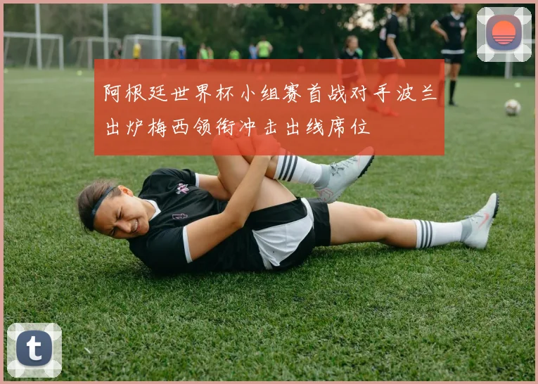 阿根廷世界杯小组赛首战对手波兰出炉梅西领衔冲击出线席位