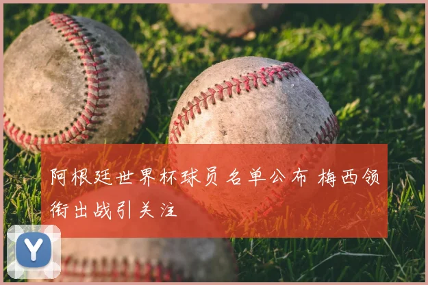 阿根廷世界杯球员名单公布 梅西领衔出战引关注