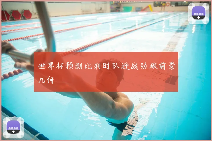 世界杯预测比利时队迎战劲旅前景几何