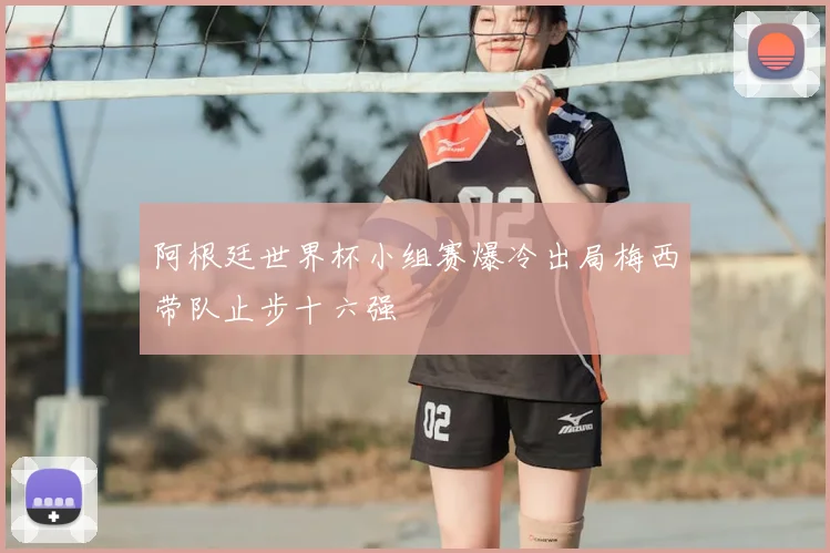 阿根廷世界杯小组赛爆冷出局梅西带队止步十六强