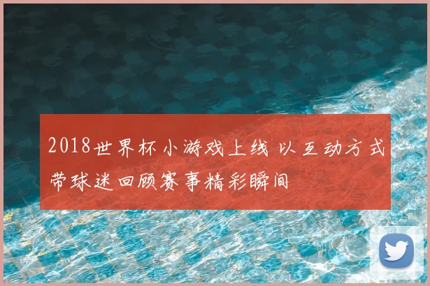 2018世界杯小游戏上线 以互动方式带球迷回顾赛事精彩瞬间
