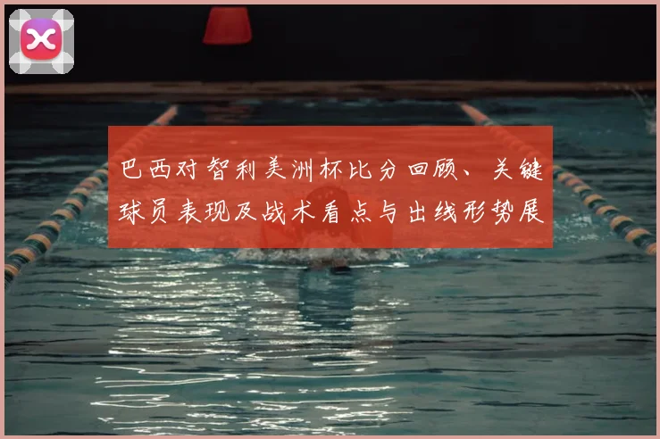 巴西对智利美洲杯比分回顾、关键球员表现及战术看点与出线形势展望
