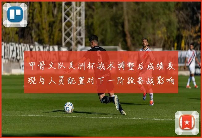 甲骨文队美洲杯战术调整后成绩表现与人员配置对下一阶段备战影响看点