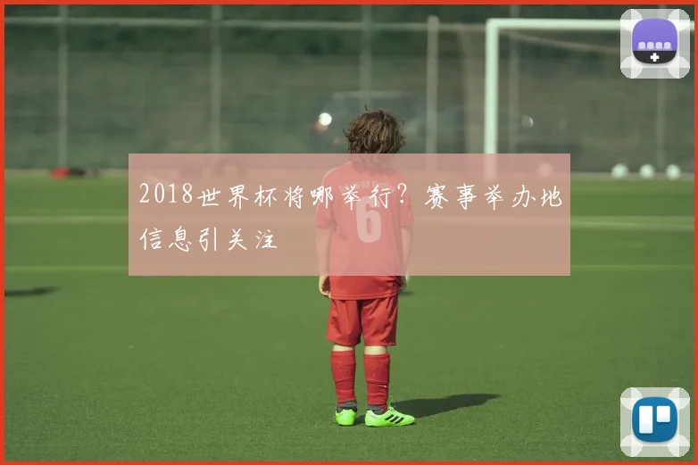 2018世界杯将哪举行？赛事举办地信息引关注