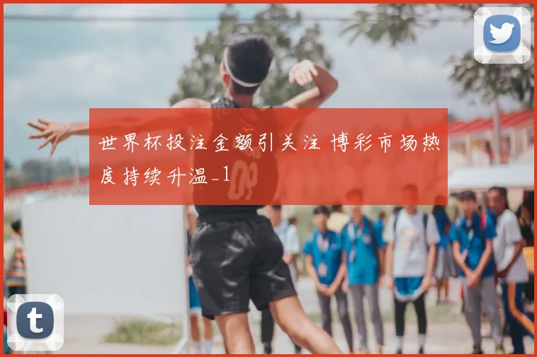 世界杯投注金额引关注 博彩市场热度持续升温_1