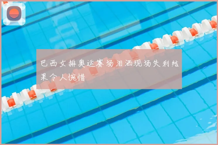 巴西女排奥运赛场泪洒现场失利结果令人惋惜