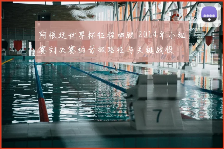 阿根廷世界杯征程回顾 2014年小组赛到决赛的晋级路径与关键战役