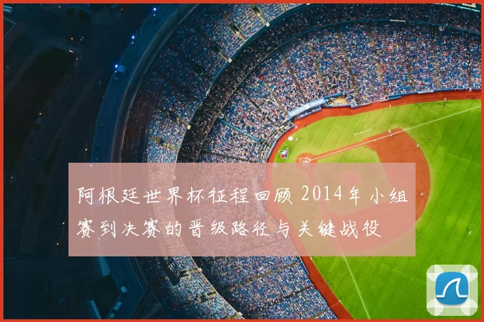 阿根廷世界杯征程回顾 2014年小组赛到决赛的晋级路径与关键战役