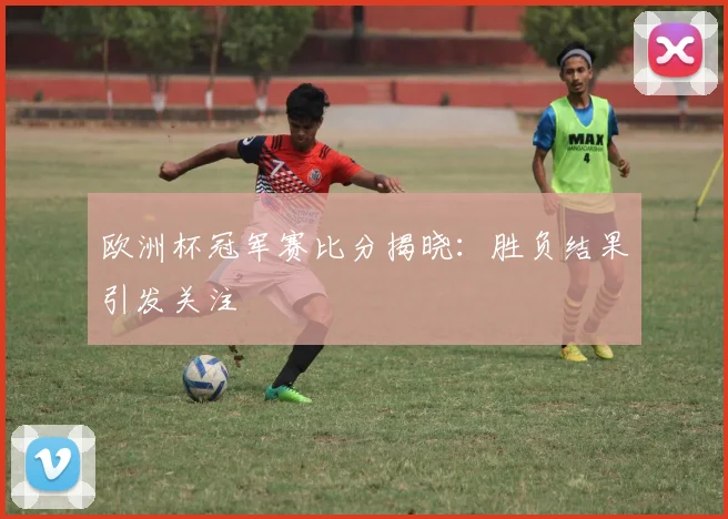 欧洲杯冠军赛比分揭晓：胜负结果引发关注